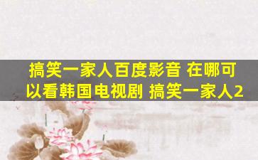 搞笑一家人百度影音 在哪可以看韩国电视剧 搞笑一家人2